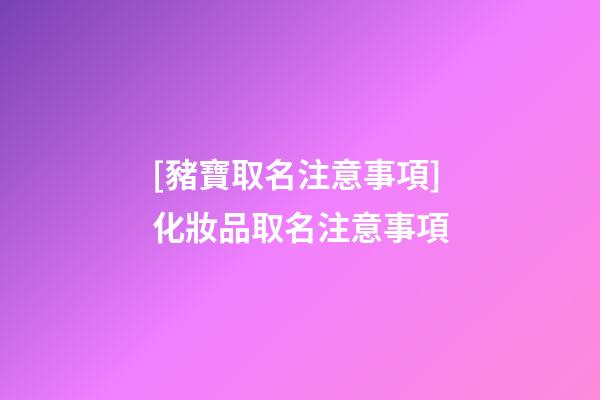 [豬寶取名注意事項]化妝品取名注意事項-第1張-公司起名-玄機派